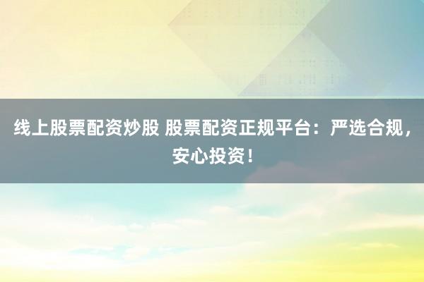 线上股票配资炒股 股票配资正规平台:严选合规,安心投资!