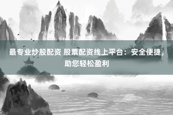 最专业炒股配资 股票配资线上平台：安全便捷，助您轻松盈利