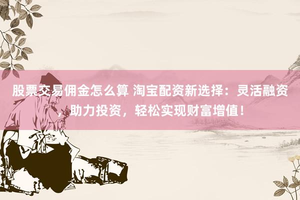 股票交易佣金怎么算 淘宝配资新选择：灵活融资，助力投资，轻松实现财富增值！