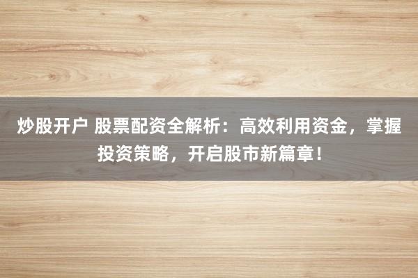 炒股开户 股票配资全解析：高效利用资金，掌握投资策略，开启股市新篇章！