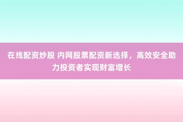 在线配资炒股 内网股票配资新选择，高效安全助力投资者实现财富增长