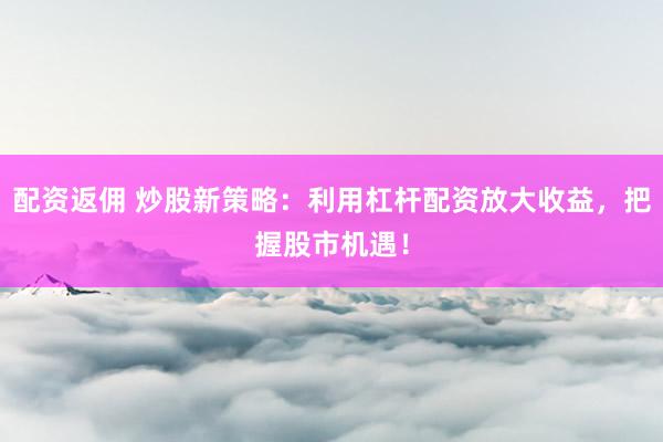 配资返佣 炒股新策略：利用杠杆配资放大收益，把握股市机遇！