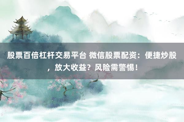 股票百倍杠杆交易平台 微信股票配资：便捷炒股，放大收益？风险需警惕！
