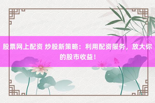 股票网上配资 炒股新策略：利用配资服务，放大你的股市收益！