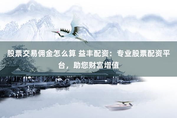 股票交易佣金怎么算 益丰配资:专业股票配资平台,助您财富增值