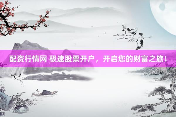 配资行情网 极速股票开户，开启您的财富之旅！