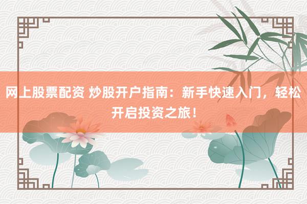 网上股票配资 炒股开户指南：新手快速入门，轻松开启投资之旅！