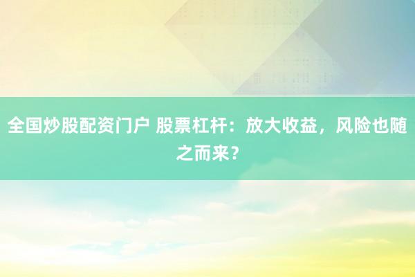 全国炒股配资门户 股票杠杆：放大收益，风险也随之而来？
