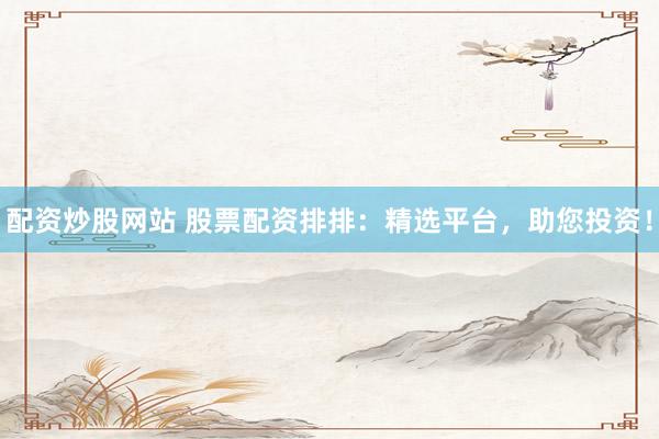 配资炒股网站 股票配资排排：精选平台，助您投资！