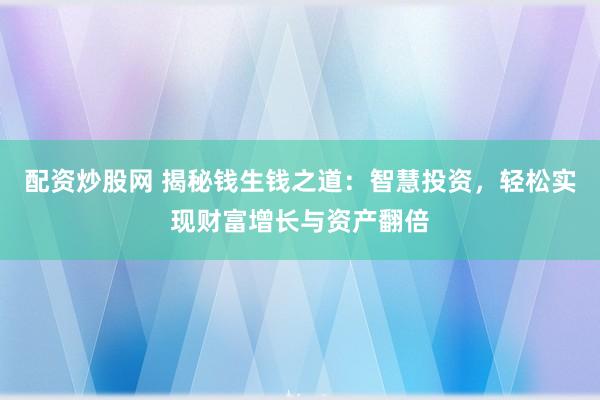 配资炒股网 揭秘钱生钱之道：智慧投资，轻松实现财富增长与资产翻倍