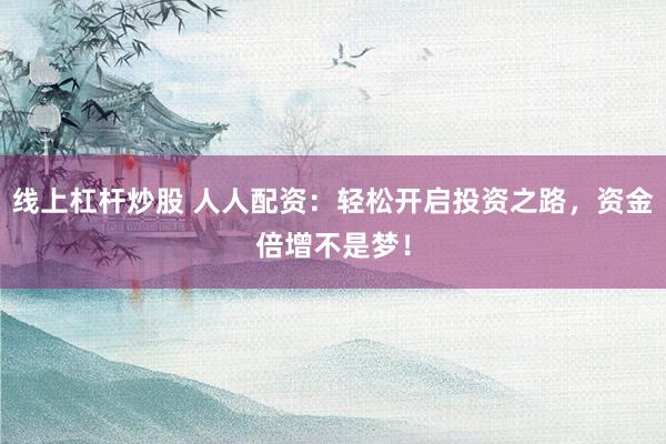 线上杠杆炒股 人人配资：轻松开启投资之路，资金倍增不是梦！