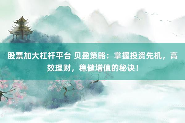 股票加大杠杆平台 贝盈策略：掌握投资先机，高效理财，稳健增值的秘诀！