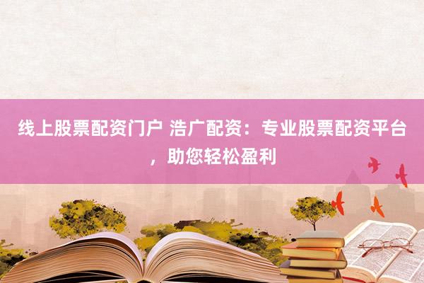 线上股票配资门户 浩广配资：专业股票配资平台，助您轻松盈利