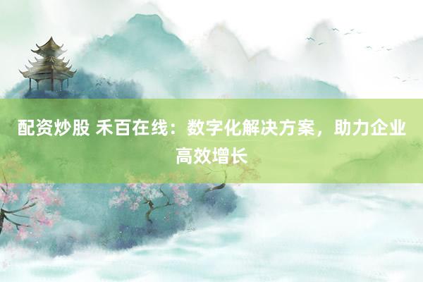 配资炒股 禾百在线：数字化解决方案，助力企业高效增长