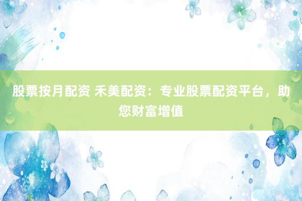 股票按月配资 禾美配资：专业股票配资平台，助您财富增值