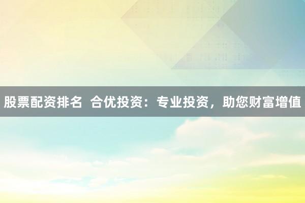 股票配资排名  合优投资：专业投资，助您财富增值