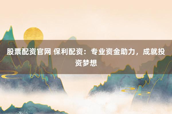 股票配资官网 保利配资：专业资金助力，成就投资梦想