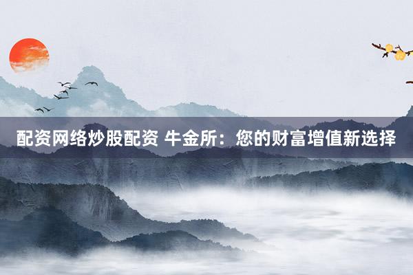 配资网络炒股配资 牛金所：您的财富增值新选择