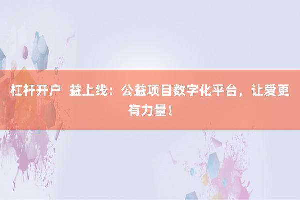 杠杆开户 益上线:公益项目数字化平台,让爱更有力量!