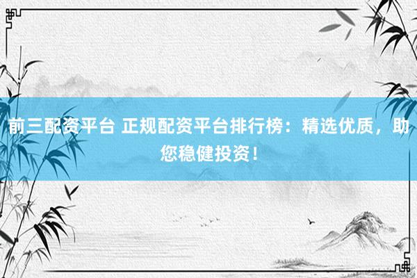 前三配资平台 正规配资平台排行榜：精选优质，助您稳健投资！