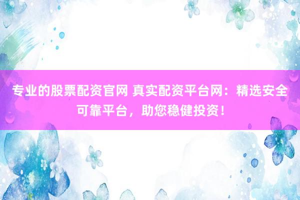 专业的股票配资官网 真实配资平台网：精选安全可靠平台，助您稳健投资！