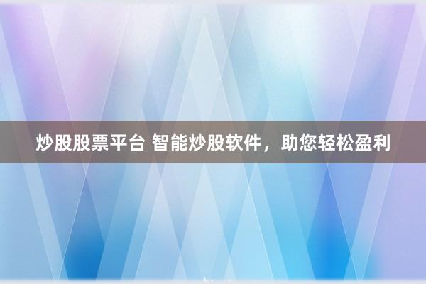 炒股股票平台 智能炒股软件，助您轻松盈利