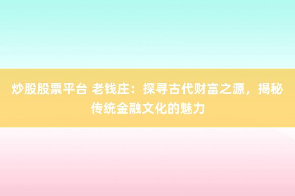 炒股股票平台 老钱庄：探寻古代财富之源，揭秘传统金融文化的魅力