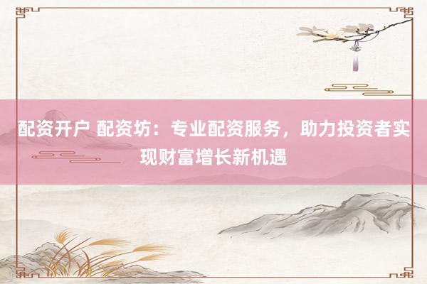 配资开户 配资坊：专业配资服务，助力投资者实现财富增长新机遇