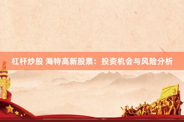 杠杆炒股 海特高新股票：投资机会与风险分析