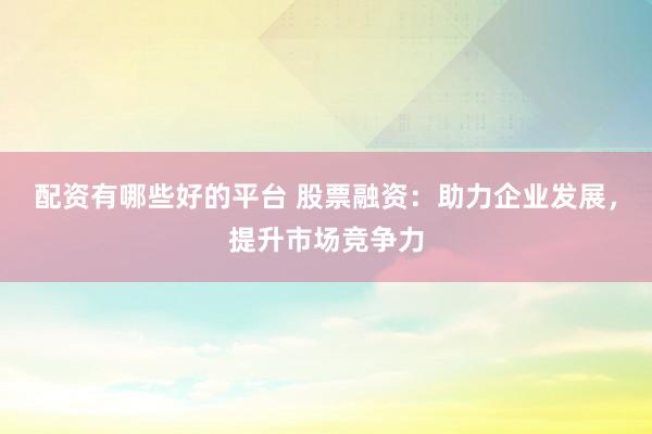 配资有哪些好的平台 股票融资：助力企业发展，提升市场竞争力