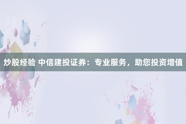 炒股经验 中信建投证券:专业服务,助您投资增值