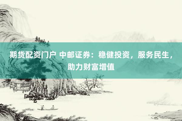 期货配资门户 中邮证券：稳健投资，服务民生，助力财富增值