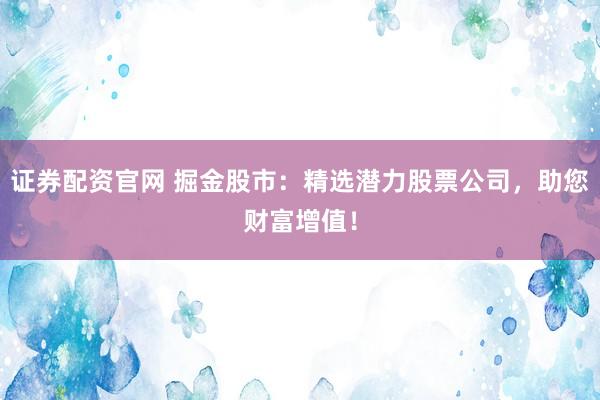 证券配资官网 掘金股市：精选潜力股票公司，助您财富增值！