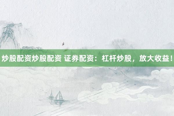 炒股配资炒股配资 证券配资：杠杆炒股，放大收益！