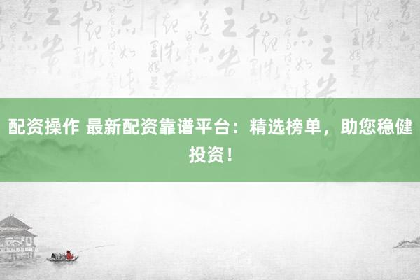 配资操作 最新配资靠谱平台：精选榜单，助您稳健投资！