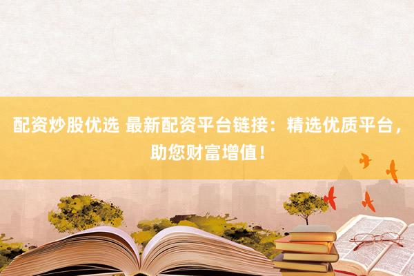 配资炒股优选 最新配资平台链接：精选优质平台，助您财富增值！