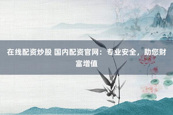 在线配资炒股 国内配资官网：专业安全，助您财富增值