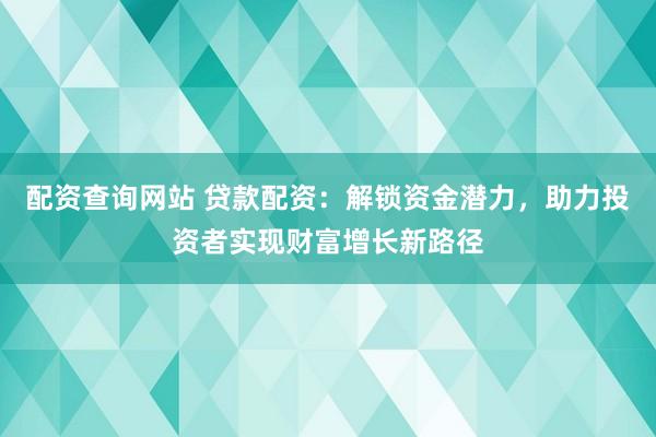 配资查询网站 贷款配资：解锁资金潜力，助力投资者实现财富增长新路径