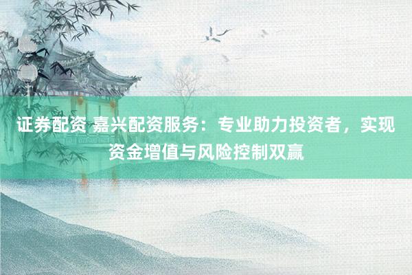 证券配资 嘉兴配资服务：专业助力投资者，实现资金增值与风险控制双赢