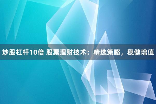 炒股杠杆10倍 股票理财技术：精选策略，稳健增值