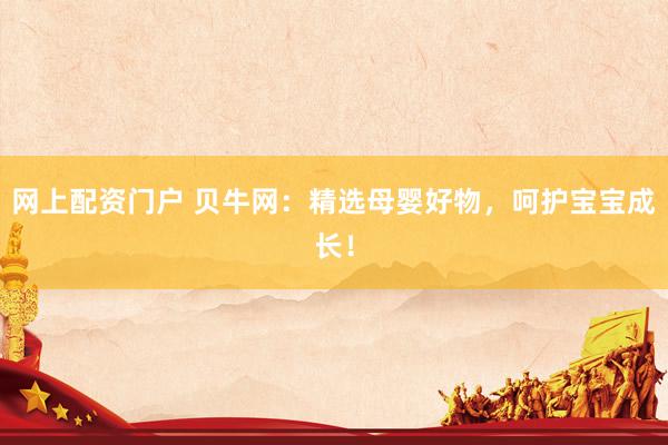 网上配资门户 贝牛网：精选母婴好物，呵护宝宝成长！