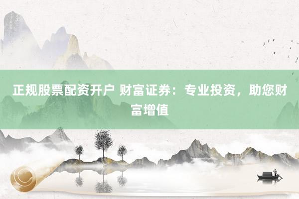 正规股票配资开户 财富证券：专业投资，助您财富增值