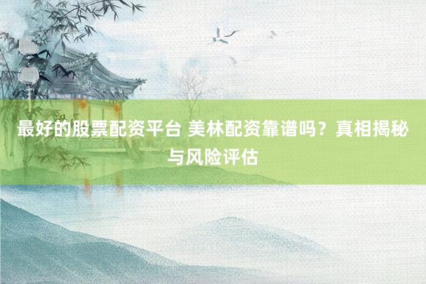 最好的股票配资平台 美林配资靠谱吗？真相揭秘与风险评估
