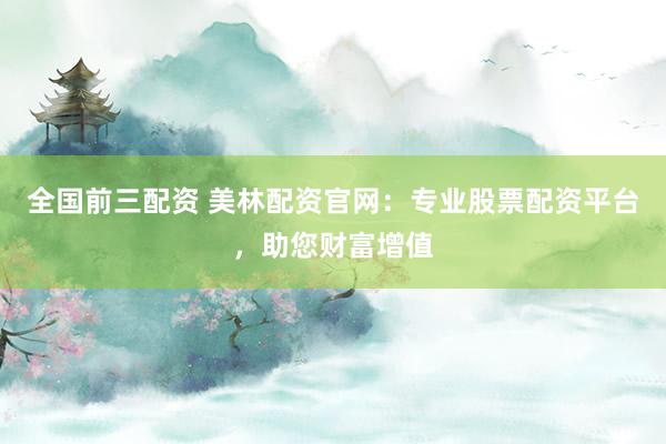 全国前三配资 美林配资官网：专业股票配资平台，助您财富增值