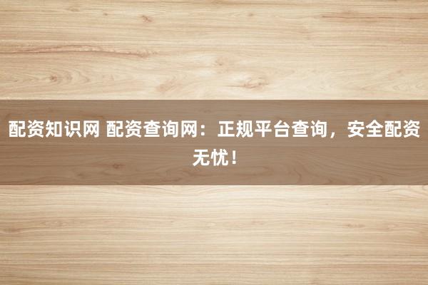配资知识网 配资查询网：正规平台查询，安全配资无忧！