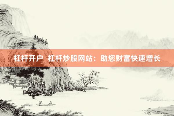 杠杆开户  杠杆炒股网站：助您财富快速增长