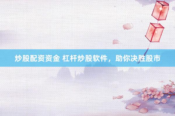 炒股配资资金 杠杆炒股软件，助你决胜股市