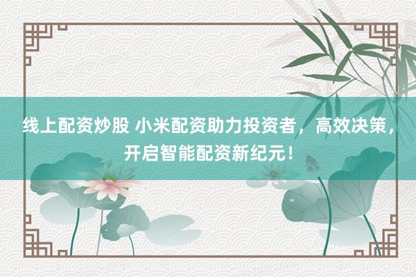 线上配资炒股 小米配资助力投资者，高效决策，开启智能配资新纪元！