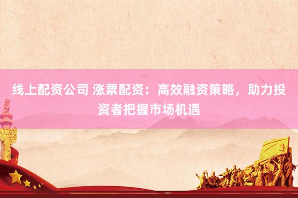 线上配资公司 涨票配资：高效融资策略，助力投资者把握市场机遇