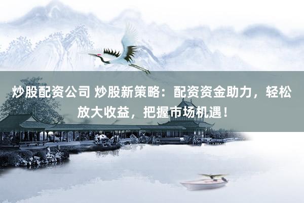 炒股配资公司 炒股新策略:配资资金助力,轻松放大收益,把握市场机遇!
